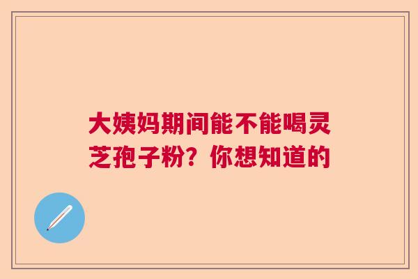 大姨妈期间能不能喝灵芝孢子粉？你想知道的