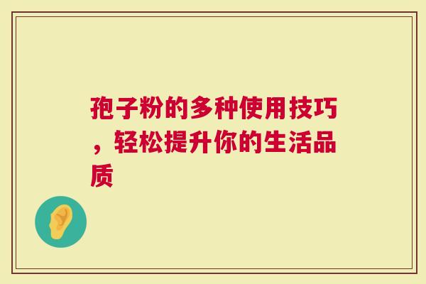 孢子粉的多种使用技巧，轻松提升你的生活品质
